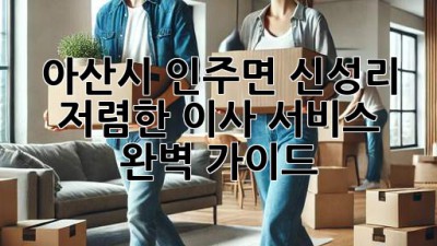 아산시 인주면 신성리 저렴한 이사 서비스 완벽 가이드