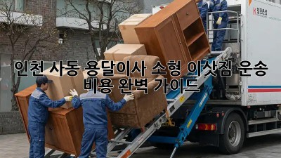 인천 사동 용달이사 소형 이삿짐 운송 비용 완벽 가이드